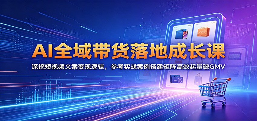 AI全域带货落地成长课：深挖短视频文案变现逻辑，参考实战案例搭建矩阵高效起量破GMV-鑫梵淘
