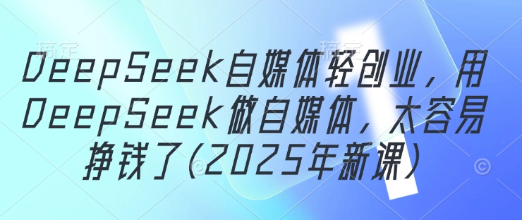 DeepSeek自媒体轻创业，用DeepSeek做自媒体，太容易挣钱了(2025年新课)-鑫梵淘