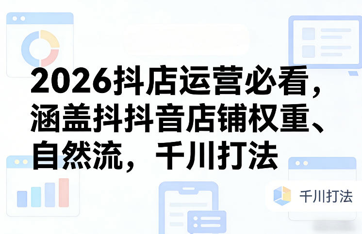 2026抖店运营必看，涵盖抖音店铺权重、自然流，千川打法-鑫梵淘