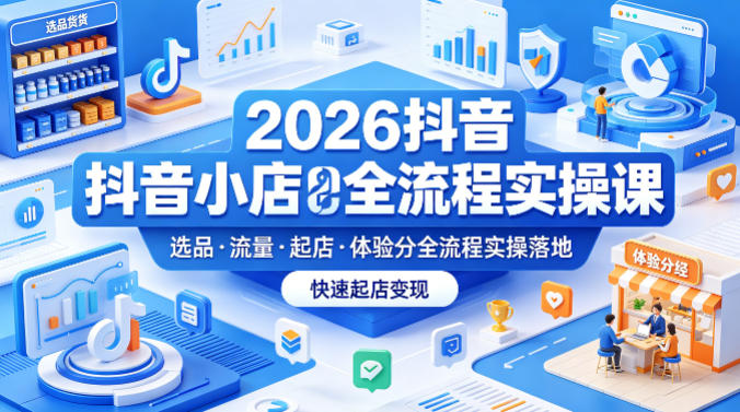 2026抖音小店全流程实操课，覆盖选品、流量、起店、体验分全流程实操落地，快速起店变现-鑫梵淘