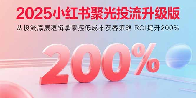 2025小红书聚光投流升级版 从投流底层逻辑掌握低成本获客策略 ROI提升200%-鑫梵淘