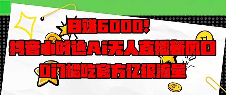 日赚6000+！抖音小时达Ai无人直播躺赚新风口，0门槛吃官方亿级流量！-鑫梵淘