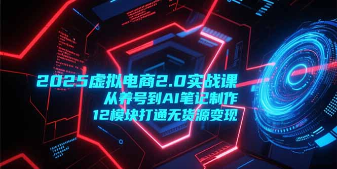 2025虚拟电商2.0实战课，从养号到AI笔记制作，12模块打通无货源变现-鑫梵淘