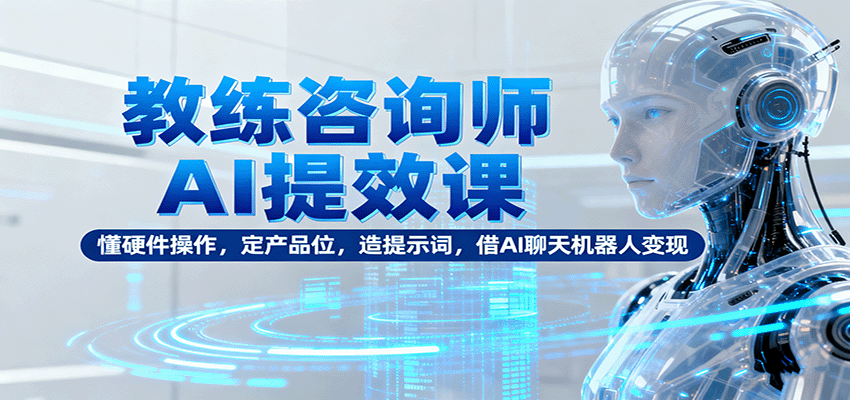 教练咨询师AI提效课：懂硬件操作，定产品位，造提示词，借AI聊天机器人变现-鑫梵淘