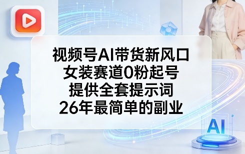 视频号AI带货新风口，女装赛道0粉起号，提供全套提示词，26年最简单的副业-鑫梵淘