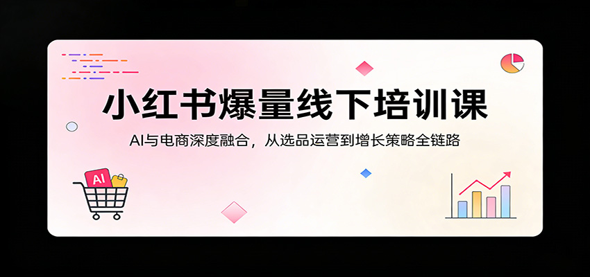 小红书爆量线下培训课：AI与电商深度融合，从选品运营到增长策略全链路-鑫梵淘