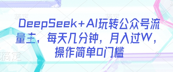 DeepSeek+AI玩转公众号流量主，每天几分钟，月入过W，操作简单0门槛-鑫梵淘