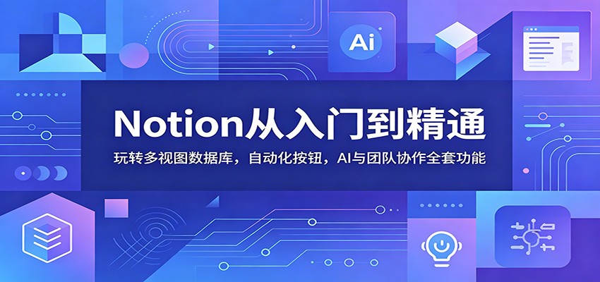 Notion从入门到精通：玩转多视图数据库，自动化按钮，AI与团队协作全套功能-鑫梵淘