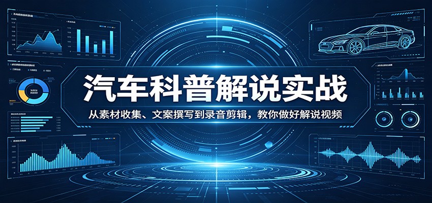 汽车科普解说实战：从素材收集、文案撰写到录音剪辑，教你做好解说视频-鑫梵淘