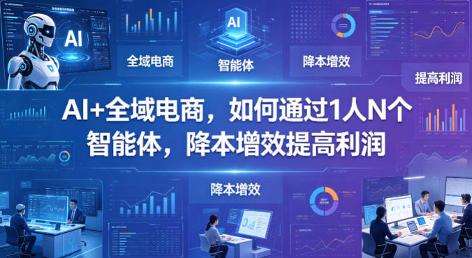 AI+全域电商，如何通过1人N个智能体，降本增效提高利润-鑫梵淘
