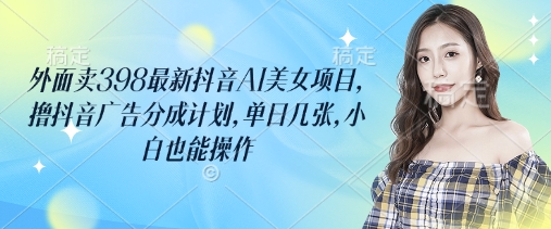 外面卖398最新抖音AI美女项目，撸抖音广告分成计划，单日几张，小白也能操作-鑫梵淘