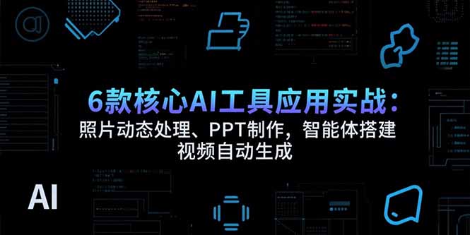 6款核心AI工具应用实战：照片动态处理、PPT制作，智能体搭建 视频自动生成-鑫梵淘