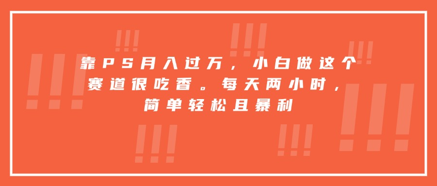 靠PS月入过万，小白做这个赛道很吃香。每天两小时，简单轻松且暴利-鑫梵淘
