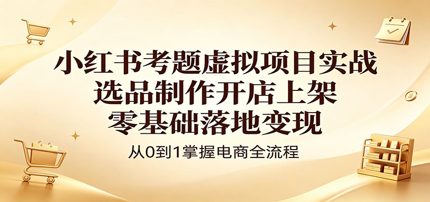 小红书考题虚拟项目实战：选品制作开店上架，零基础落地变现-鑫梵淘