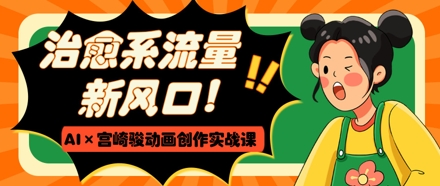 治愈系流量新风口，AI+宫崎骏动画创作实战课，从0到1打造爆款视频-鑫梵淘