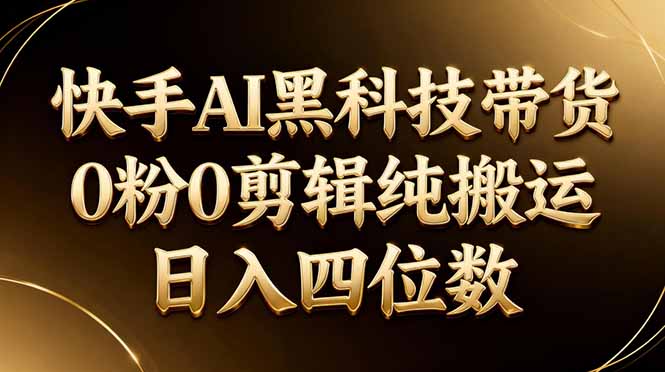 26年最新快手AI黑科技带货，0粉0剪辑，纯搬运，日入四位数-鑫梵淘