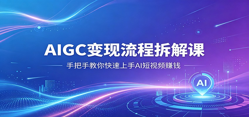 AIGC变现流程拆解课，手把手教你快速上手AI短视频赚钱-鑫梵淘