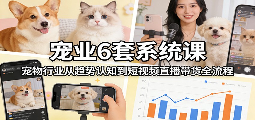宠业6套系统课：宠物行业从趋势认知到短视频直播带货全流程-鑫梵淘