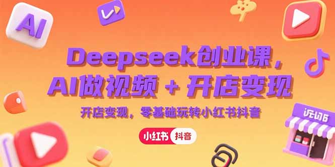 Deepseek创业课，AI做视频+开店变现，零基础玩转小红书抖音-鑫梵淘