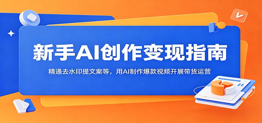 新手AI创作变现指南：精通去水印提文案等，用AI制作爆款视频开展带货运营-鑫梵淘