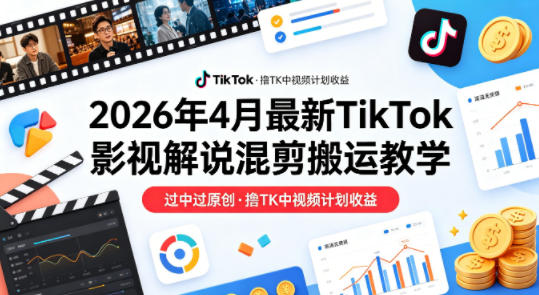26年4月最新TikTok影视解说混剪搬运教学，过中过原创，撸TK中视频计划收益-鑫梵淘