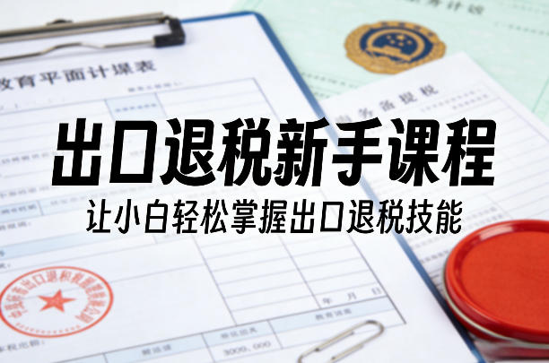 出口退税新手课程，让小白轻松掌握出口退税技能-鑫梵淘