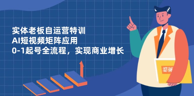 实体老板自运营特训，AI短视频矩阵应用，0-1起号全流程，实现商业增长-鑫梵淘
