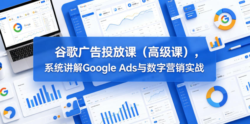 谷歌广告投放课(高级课)，系统讲解Google Ads与数字营销实战-鑫梵淘