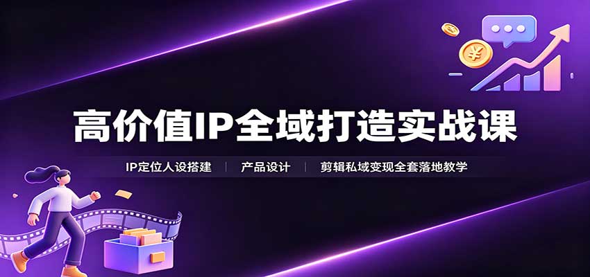 高价值IP全域打造实战课：IP定位人设搭建，产品设计，剪辑私域变现全套落地教学-鑫梵淘