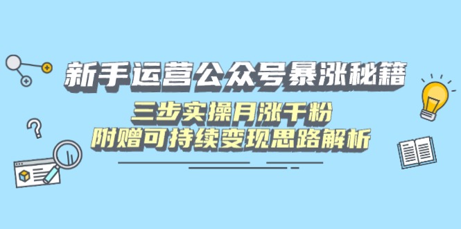 新手运营公众号暴涨秘籍，三步实操月涨千粉，附赠可持续变现思路解析-鑫梵淘