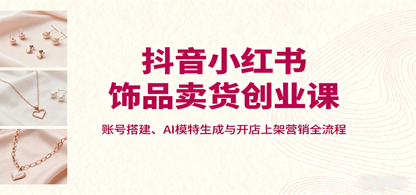 抖音小红书饰品卖货创业课，账号搭建、AI模特生成与开店上架营销全流程-鑫梵淘