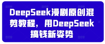 DeepSeek漫剧原创混剪教程，用DeepSeek搞钱新姿势-鑫梵淘