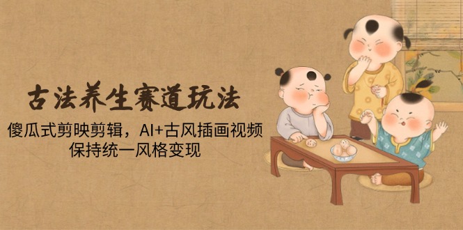 古法养生赛道玩法，傻瓜式剪映剪辑，AI+古风插画视频，保持统一风格变现-鑫梵淘