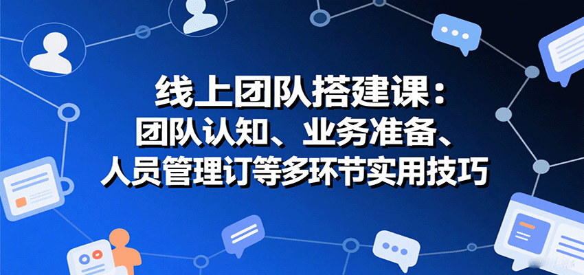 线上团队搭建课：团队认知、业务准备、人员管理、协议签订等多环节实用技巧-鑫梵淘