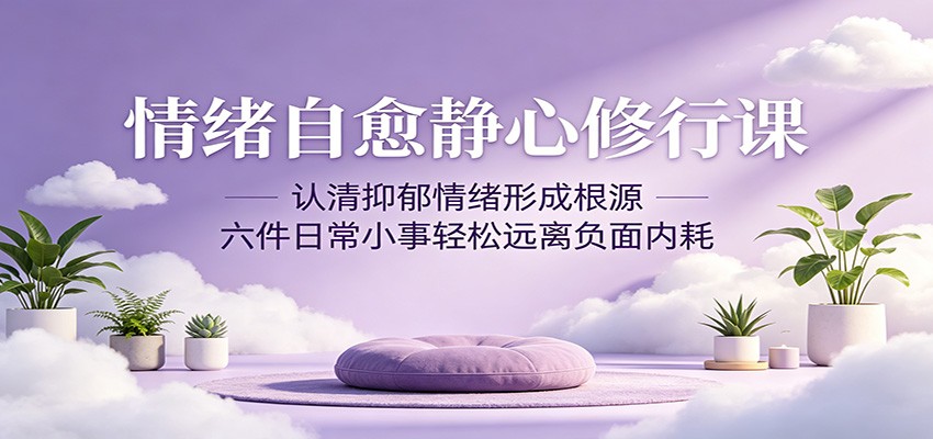 情绪自愈静心修行课：认清抑郁情绪形成根源，六件日常小事轻松远离负面内耗-鑫梵淘
