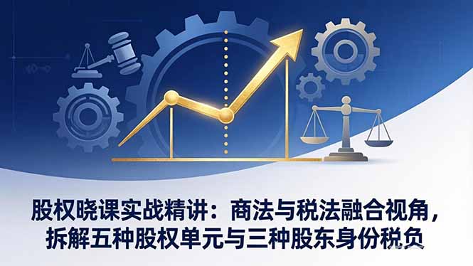 股权晓课实战精讲：商法与税法融合视角，拆解五种股权单元与三种股东身份税负-鑫梵淘