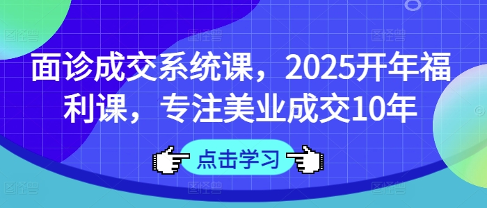面诊成交系统课，2025开年福利课，专注美业成交10年-鑫梵淘