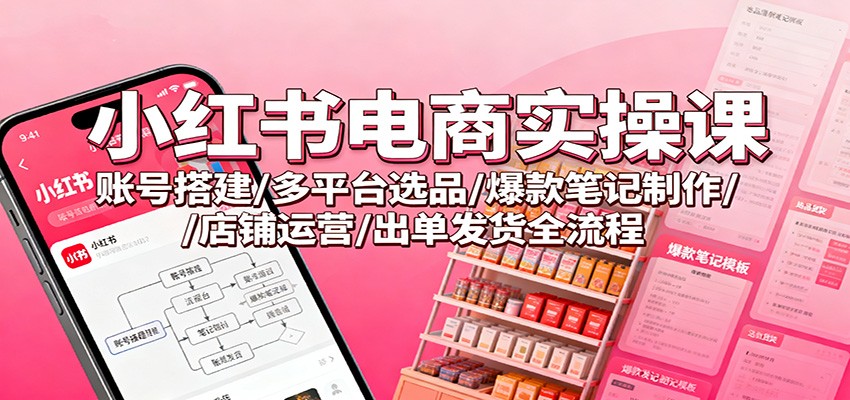 小红书电商实操课：账号搭建/多平台选品/爆款笔记制作/店铺运营/出单发货全流程-鑫梵淘