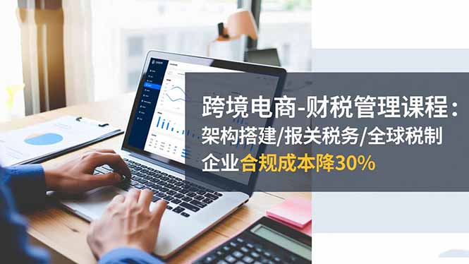 跨境电商-财税管理课程：架构搭建/报关税务/全球税制，企业合规成本降30%-鑫梵淘
