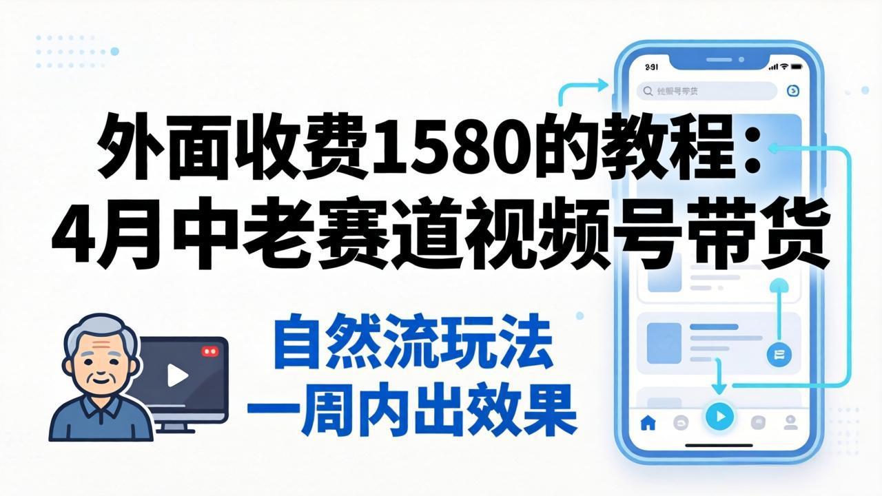 外面收费1580的教程：4月中老年赛道视频号带货，自然流玩法一周内可以出效果-鑫梵淘