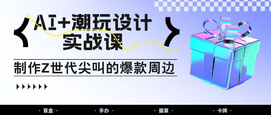 AI+潮玩设计实战课：手把手教你制作Z世代尖叫的爆款周边，自媒体人必学印钞术！-鑫梵淘