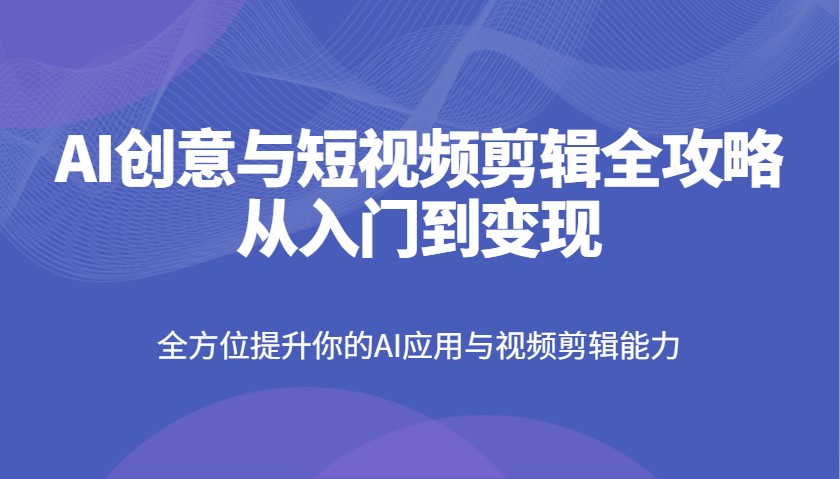 AI创意与短视频剪辑全攻略从入门到变现，全方位提升你的AI应用与视频剪辑能力-鑫梵淘