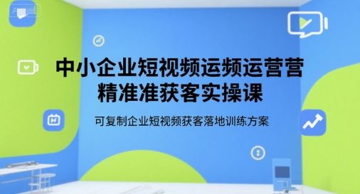 中小企业短视频运营精准获客实操课，可复制企业短视频获客落地训练方案-鑫梵淘