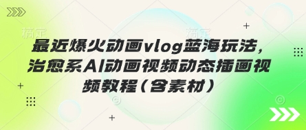 最近爆火动画vlog蓝海玩法，治愈系AI动画视频动态插画视频教程(含素材)-鑫梵淘