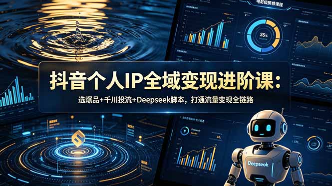 抖音个人IP全域变现进阶课-更新26年6月：选爆品+千川投流+Deepseek脚本，打通流量变现全链路-鑫梵淘