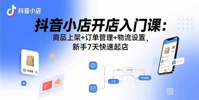 抖音小店开店入门课：商品上架+订单管理+物流设置，新手7天快速起店-鑫梵淘