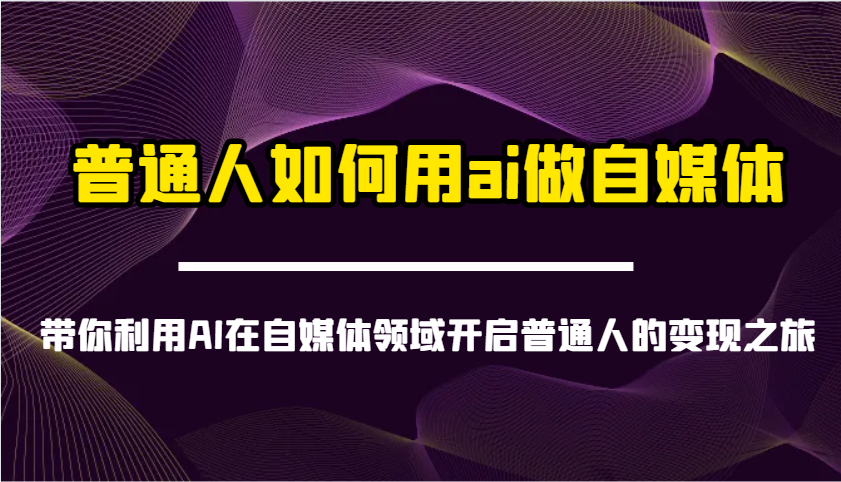 普通人如何用ai做自媒体-带你利用AI在自媒体领域开启普通人的变现之旅-鑫梵淘