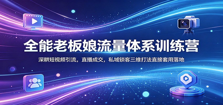 全能老板娘流量体系训练营：深耕短视频引流，直播成交，私域锁客三维打法直接套用落地-鑫梵淘