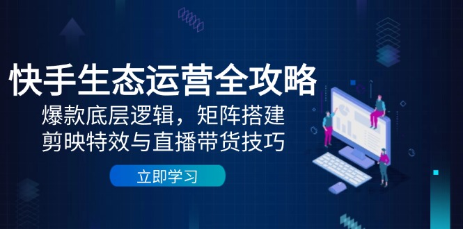 快手生态运营全攻略：爆款底层逻辑，矩阵搭建，剪映特效与直播带货技巧-鑫梵淘
