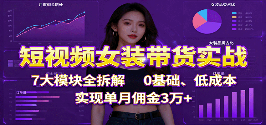 短视频女装带货实战：7大模块全拆解，0基础、低成本，实现单月佣金3万+-鑫梵淘